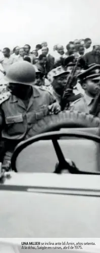  ??  ?? UNA MUJER se inclina ante Idi Amin, años setenta. A la dcha., Saigón en ruinas, abril de 1975.