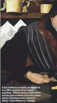  ??  ?? A tax collector at work, as depicted in a 16th-century oil on panel painting. “When money is issued for private gain instead of for the public good, fraud becomes commonplac­e,” says Rebecca L Spang