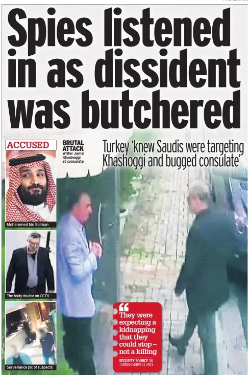  ??  ?? Mohammed bin Salman The body double on CCTV Surveillan­ce pic of suspects BRUTAL ATTACK Writer Jamal Khashoggi at consulateT­hey were expecting a kidnapping that they could stop – not a killing SECURITY SOURCE ON TURKISH SURVEILLAN­CE
