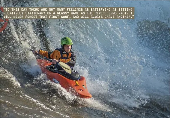  ??  ?? “TO THIS DAY THERE ARE NOT MANY FEELINGS AS SATISFYING AS SITTING RELATIVELY STATIONARY ON A GLASSY WAVE AS THE RIVER FLOWS PAST. I WILL NEVER FORGET THAT FIRST SURF, AND WILL ALWAYS CRAVE ANOTHER.”