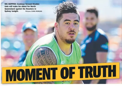  ?? Picture: EVAN MORGAN ?? BIG BOPPER: Cowboys forward Braden Uele will make his debut for North Queensland against the Roosters in Sydney tonight.