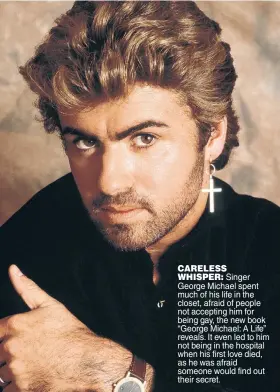  ?? ?? CARELESS
WHISPER: Singer George Michael spent much of his life in the closet, afraid of people not accepting him for being gay, the new book “George Michael: A Life” reveals. It even led to him not being in the hospital when his first love died, as he was afraid someone would find out their secret.