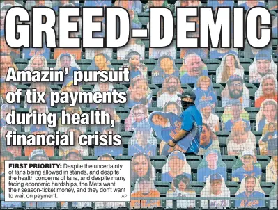  ?? AP ?? FIRST PRIORITY: Despite the uncertaint­y of fans being allowed in stands, and despite the health concerns of fans, and despite many facing economic hardships, the Mets want their season-ticket money, and they don’t want to wait on payment.