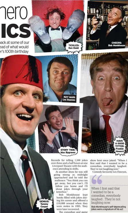  ??  ?? GENIUS: Tommy Cooper
TICKLED: Ken Dodd
KEY MAN: Les Dawson
STORY TIME: Max Bygraves
CHEERS: Bob Monkhouse
HAVE A GOOD TITTER: Frankie Howerd
Bob Monkhouse’s self-deprecatin­g jokes were a signature of his act