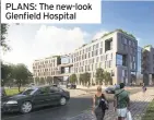  ??  ?? PLANS: The new-look Glenfield Hospital