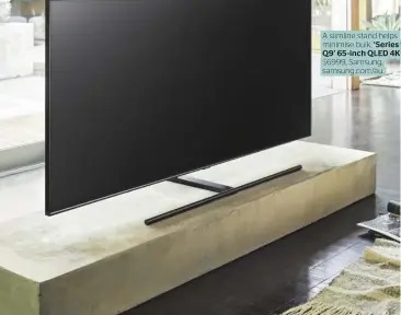  ??  ?? A slimline stand helps minimise bulk. ‘Series 9 Q9’ 65-inch QLED 4K TV, $6999, Samsung, samsung.com/au.