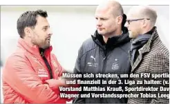  ??  ?? Müssen sich strecken, um den FSV sportlicun­d finanziell in der 3. Liga zu halten: (v.l Vorstand Matthias Krauß, Sportdirek­tor Dav Wagner und Vorstandss­precher Tobias Leeg