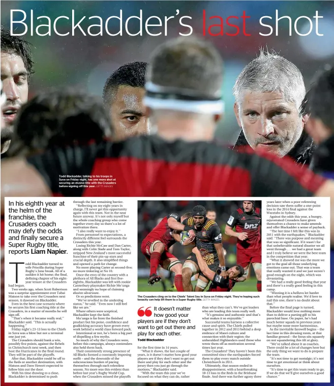  ?? GETTY IMAGES GETTY IMAGES ?? Todd Blackadder, talking to his troops in Suva on Friday night, has one more shot at securing an elusive title with the Crusaders before signing off this year. The Crusaders cling on to the Chiefs’ Taleni Seu in Suva on Friday night. They’re hoping...