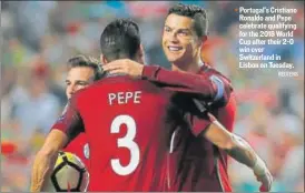  ?? REUTERS ?? Portugal's Cristiano Ronaldo and Pepe celebrate qualifying for the 2018 World Cup after their 20 win over Switzerlan­d in Lisbon on Tuesday.