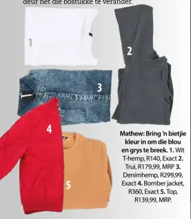  ??  ?? Mathew: Bring ’n bietjie kleur in om die blou en grys te breek. 1. Wit T-hemp, R140, Exact 2. Trui, R179,99, MRP 3. Denimhemp, R299,99, Exact 4. Bomber jacket, R360, Exact 5. Top, R139,99, MRP.