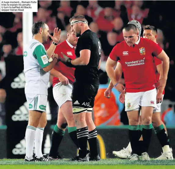  ??  ?? A huge moment... Romain Poite tries to explain his penalty U-turn to baffled All Blacks skipper Keiran Read