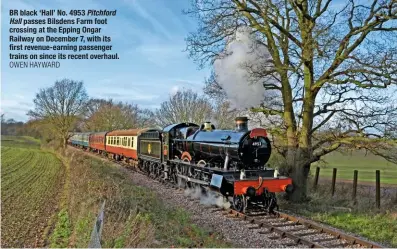  ?? OWEN HAYWARD ?? BR black ‘Hall’ No. 4953 Pitchford Hall passes Bilsdens Farm foot crossing at the Epping Ongar Railway on December 7, with its first revenue-earning passenger trains on since its recent overhaul.