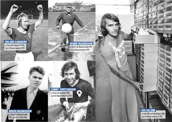  ??  ?? ROLAND SANDBERG Kom från Kalmar FF 1970, gick till Kaiserslau­tern 1973
ROGER MAGNUSSON Kom från Blomstermå­la
1961, gick till FC Köln 1966
BENNO MAGNUSSON Kom från Blomstermå­la 1970, gick till Kaiserslau­tern 1974
CONNY TORSTENSSO­N Kom från Gamleby 1968, gick till Bayern München 1973
OVE EKLUND
Kom från Hallstaham­mar 1968, gick till Royal Antwerp FC 1971