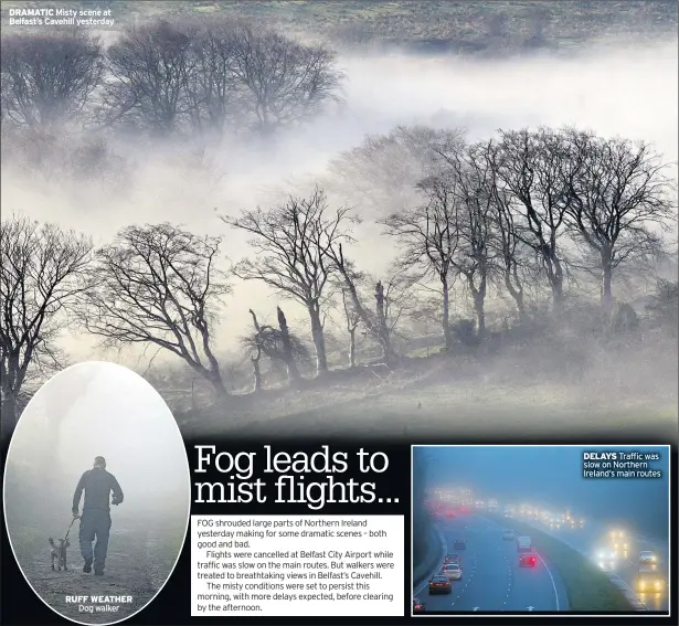  ??  ?? DRAMATIC Misty scene at Belfast’s Cavehill yesterday RUFF WEATHER Dog walker DELAYS Traffic was slow on Northern Ireland’s main routes