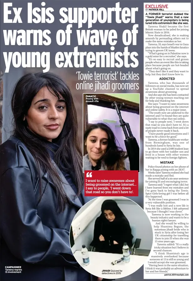  ?? ?? CAMPAIGNER Tareena regrets IS involvemen­t
FANATIC Posing with assault rifle
I want to raise awarenes about being groomed on the internet... I say to people, ‘I went down that road so you don’t have to’.
JIHADI Quizzed by detectives in 2015