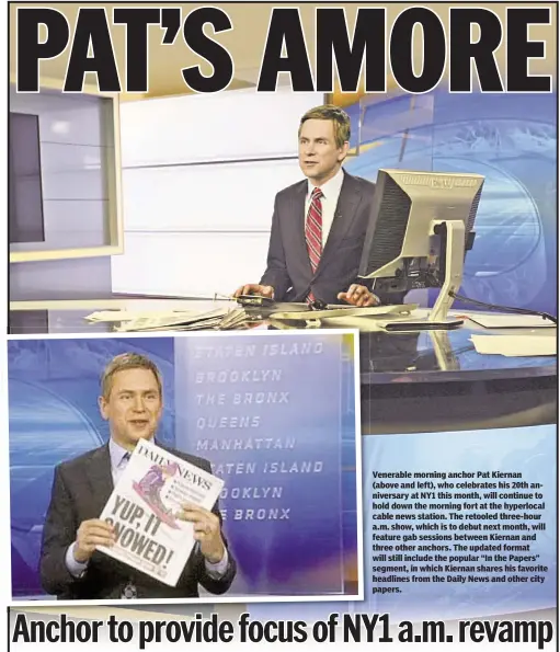  ??  ?? Venerable morning anchor Pat Kiernan (above and left), who celebrates his 20th anniversar­y at NY1 this month, will continue to hold down the morning fort at the hyperlocal cable news station. The retooled three-hour a.m. show, which is to debut next month, will feature gab sessions between Kiernan and three other anchors. The updated format will still include the popular “In the Papers” segment, in which Kiernan shares his favorite headlines from the Daily News and other city papers.