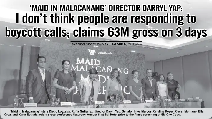  ?? ?? “Maid in Malacanang” stars Diego Loyzaga, Ruffa Gutierrez, director Daryll Yap, Senator Imee Marcos, Cristine Reyes, Cesar Montano, Ella Cruz, and Karla Estrada hold a press conference Saturday, August 6, at Bai Hotel prior to the film’s screening at SM City Cebu.