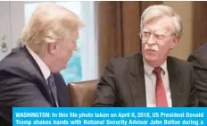  ?? — AFP ?? WASHINGTON: In this file photo taken on April 9, 2018, US President Donald Trump shakes hands with National Security Advisor John Bolton during a meeting with senior military leaders at the White House.