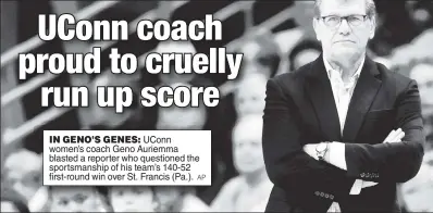  ?? AP ?? IN GENO’S GENES: UConn women’s coach Geno Auriemma blasted a reporter who questioned the sportsmans­hip of his team’s 140-52 first-round win over St. Francis (Pa.).