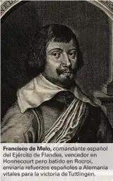  ??  ?? Francisco de Melo, comandante español del Ejército de Flandes, vencedor en Honnecourt pero batido en Rocroi, enviaría refuerzos españoles a Alemania vitales para la victoria deTuttling­en.