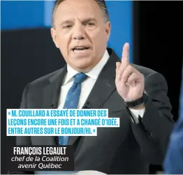  ??  ?? « M. COUILLARD A ESSAYÉ DE DONNER DES LEÇONS ENCORE UNE FOIS ET A CHANGÉ D’IDÉE, ENTRE AUTRES SUR LE BONJOUR/HI. » FRANÇOIS LEGAULT chef de la Coalition avenir Québec