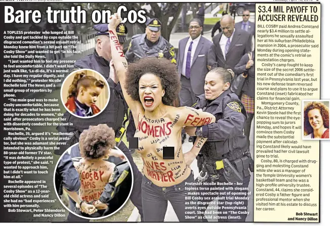  ??  ?? Protester Nicolle Rochelle – her topless torso painted with slogans – makes spectacle out of opening of Bill Cosby sex assault trial Monday as the disgraced star (top right) averts eyes outside Pennsylvan­ia court. She had been on “The Cosby Show” as...