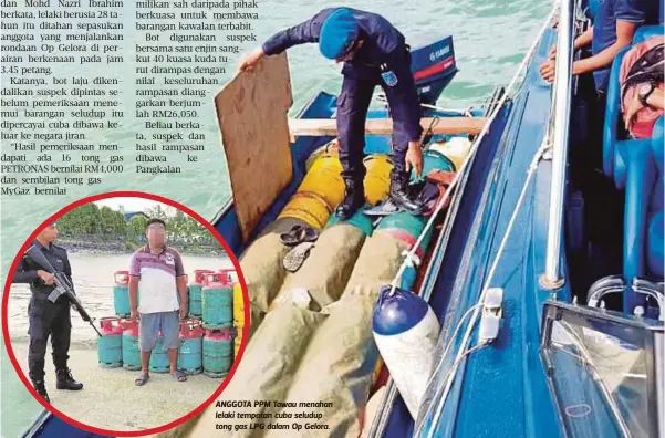  ?? Mohd Nazri Ibrahim ?? Suspek gagal menunjukka­n sebarang dokumen pemilikan sah daripada pihak berkuasa untuk membawa barangan kawalan terbabit” ANGGOTA PPM Tawau menahan lelaki tempatan cuba seludup tong gas LPG dalam Op Gelora.