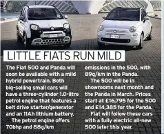  ??  ?? The Fiat 500 and Panda will soon be available with a mild hybrid powertrain. Both big-selling small cars will have a three-cylinder 1.0-litre petrol engine that features a belt drive starter/generator and an 11Ah lithium battery.
The petrol engine offers 70bhp and 88g/km emissions in the 500, with 89g/km in the Panda.
The 500 will be in showrooms next month and the Panda in March. Prices start at £16,795 for the 500 and £14,385 for the Panda.
Fiat will follow these cars with a fully electric all-new 500 later this year.