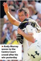  ??  ?? > Andy Murray waves to the Centre Court crowd after his win yesterday