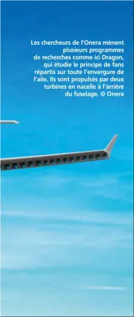  ??  ?? Les chercheurs de l’Onera mènent plusieurs programmes de recherches comme ici Dragon, qui étudie le principe de fans répartis sur toute l’envergure de l’aile. Ils sont propulsés par deux turbines en nacelle à l’arrière du fuselage. © Onera