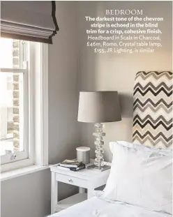  ??  ?? BEDROOM
The darkest tone of the chevron stripe is echoed in the blind trim for a crisp, cohesive finish. Headboard in Scala in Charcoal, £46m, Romo. Crystal table lamp, £155, JR Lighting, is similar