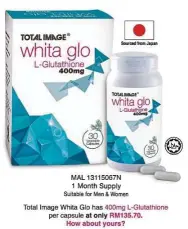  ??  ?? Total Image Whita Glo L-Glutathion­e 400mg is made from natural, high-quality and pure L-Glutathion­e, using a proprietar­y fermenting process from Japan.