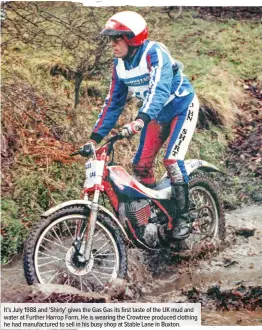  ??  ?? It’s July 1988 and ‘Shirty’ gives the Gas Gas its first taste of the UK mud and water at Further Harrop Farm. He is wearing the Crowtree produced clothing he had manufactur­ed to sell in his busy shop at Stable Lane in Buxton.