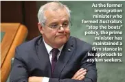  ??  ?? As the former immigratio­n minister who formed Australia’s “stop the boats” policy, the prime minister has maintained a firm stance in his approach to asylum seekers.