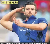  ??  ?? BIG CHANGES: England fast bowler Mark Wood