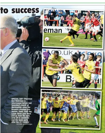  ?? PICTURE: Action Images ?? SPECIAL DAY: Chairman Ben Robinson is interviewe­d before last Saturday’s match at Morecambe when the Brewers clinched promotion. Inset, from top, Lucas Akins puts them 2-0 up from the spot, runs off to celebrate and the team party after the 2-1 victory