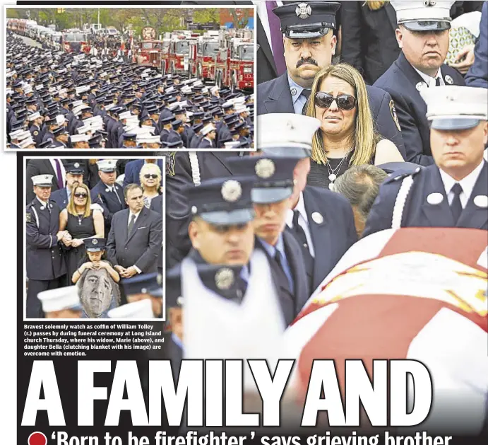  ??  ?? Bravest solemnly watch as coffin of William Tolley (r.) passes by during funeral ceremony at Long Island church Thursday, where his widow, Marie (above), and daughter Bella (clutching blanket with his image) are overcome with emotion.