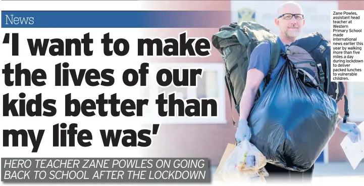  ??  ?? Zane Powles, assistant head teacher at Western Primary School made internatio­nal news earlier this year by walking more than five miles a day during lockdown to deliver packed lunches to vulnerable children.