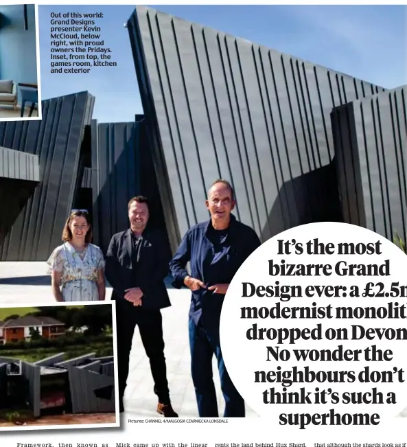  ?? Pictures: CHANNEL 4/MALGOSIA CZARNIECKA LONSDALE ?? Out of this world: Grand Designs presenter Kevin McCloud, below right, with proud owners the Pridays. Inset, from top, the games room, kitchen and exterior