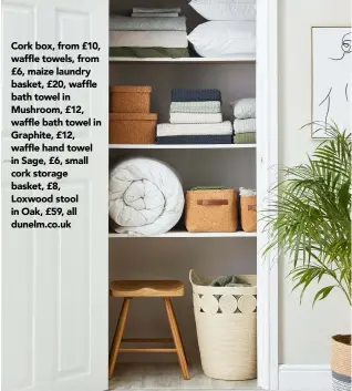  ??  ?? Cork box, from £10, waffle towels, from £6, maize laundry basket, £20, waffle bath towel in Mushroom, £12, waffle bath towel in Graphite, £12, waffle hand towel in Sage, £6, small cork storage basket, £8, Loxwood stool in Oak, £59, all dunelm.co.uk