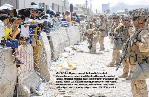  ?? ?? After U.S. intelligen­ce wrongly believed U.S.-backed Afghanista­n government would hold out for months against Taliban, American Marines assist in emergency evacuation last August. Below, U.S. National Intelligen­ce Director Avril Haines tells the Senate Armed Services Committee on Tuesday that “will to fight” and “capacity to fight” were difficult to predict.