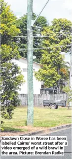  ??  ?? Sandown Close in Woree has been labelled Cairns’ worst street after a video emerged of a wild brawl in the area. Picture: Brendan Radke