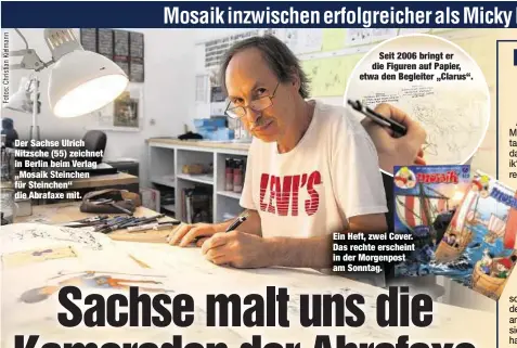  ??  ?? Der Sachse Ulrich Nitzsche (55) zeichnet in Berlin beim Verlag „Mosaik Steinchen für Steinchen“die Abrafaxe mit.Seit 2006 bringt er die Figuren auf Papier, etwa den Begleiter „Clarus“. Ein Heft, zwei Cover. Das rechte erscheint in der Morgenpost am Sonntag.