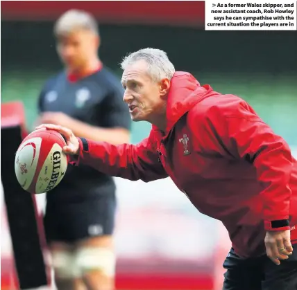  ??  ?? &gt; As a former Wales skipper, and now assistant coach, Rob Howley says he can sympathise with the current situation the players are in