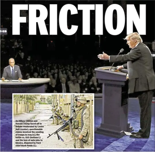  ??  ?? As Hillary Clinton and Donald Trump faced off in debate moderated by Lester Holt (center), questionab­le claims involved the sending of troops to Iraq (r.), the battle vs. ISIS (bottom l.) and the loss of auto jobs to Mexico, disputed by Ford chief Mark...