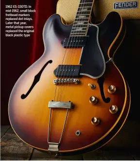  ??  ?? 1962 ES-330TD. In mid-1962, small block fretboad markers replaced dot inlays. Later that year, metal pickup covers replaced the original black plastic type