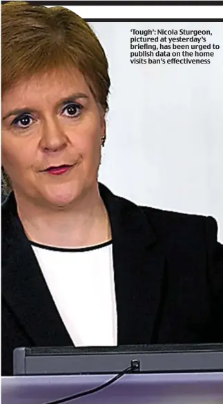  ??  ?? ‘Tough’: Nicola Sturgeon, pictured at yesterday’s briefing, has been urged to publish data on the home visits ban’s effectiven­ess