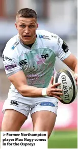  ?? ?? Former Northampto­n player Max Nagy comes in for the Ospreys