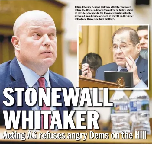  ??  ?? Acting Attorney General Matthew Whitaker appeared before the House Judiciary Committee on Friday, where he gave terse replies to the few questions he actually answered from Democrats such as Jerrold Nadler (inset below) and Hakeem Jeffries (bottom).