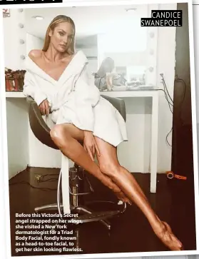  ??  ?? Before this Victoria’s Secret angel strapped on her wings, she visited a New York dermatolog­ist for a Triad Body Facial, fondly known as a head-to-toe facial, to get her skin looking flawless. CANDICE SWANEPOEL